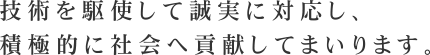 技術を駆使して誠実に対応し、積極的に社会へ貢献してまいります。