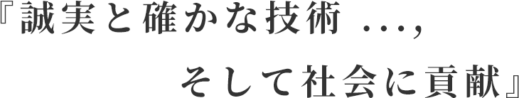 『誠実と確かな技術 ...,そして社会に貢献』